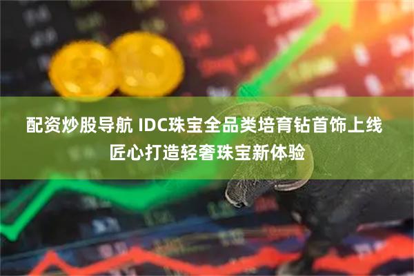 配资炒股导航 IDC珠宝全品类培育钻首饰上线 匠心打造轻奢珠宝新体验