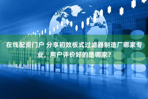 在线配资门户 分享初效板式过滤器制造厂哪家专业，用户评价好的是哪家？