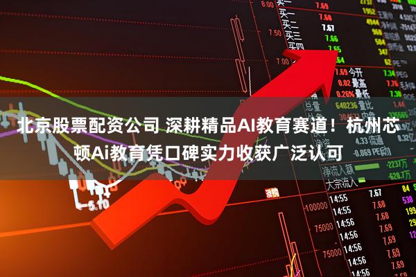 北京股票配资公司 深耕精品AI教育赛道！杭州芯顿Ai教育凭口碑实力收获广泛认可