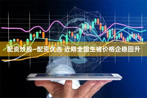 配资炒股—配资优选 近期全国生猪价格企稳回升
