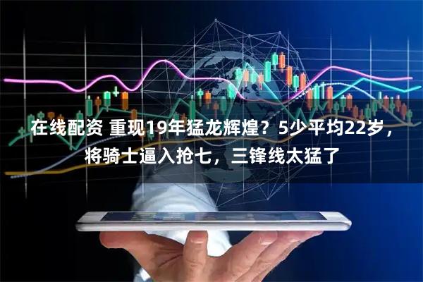 在线配资 重现19年猛龙辉煌？5少平均22岁，将骑士逼入抢七，三锋线太猛了