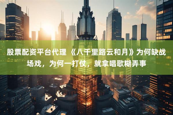 股票配资平台代理 《八千里路云和月》为何缺战场戏，为何一打仗，就拿唱歌糊弄事
