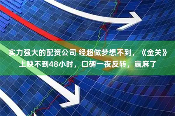 实力强大的配资公司 经超做梦想不到，《金关》上映不到48小时，口碑一夜反转，赢麻了