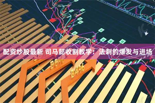 配资炒股最新 司马懿收割教学：法刺的爆发与进场