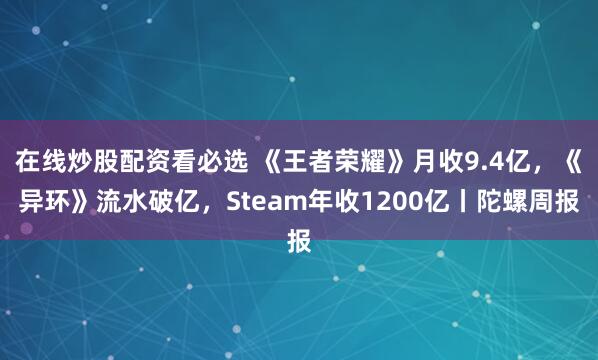 在线炒股配资看必选 《王者荣耀》月收9.4亿，《异环》流水破亿，Steam年收1200亿丨陀螺周报