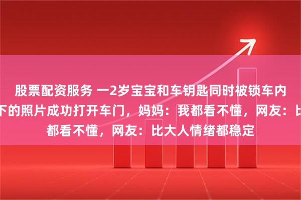股票配资服务 一2岁宝宝和车钥匙同时被锁车内，凭一张爸爸拍下的照片成功打开车门，妈妈：我都看不懂，网友：比大人情绪都稳定