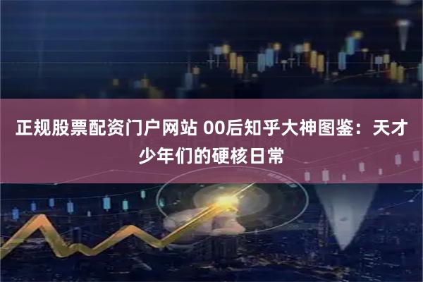 正规股票配资门户网站 00后知乎大神图鉴：天才少年们的硬核日常