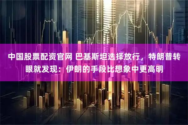 中国股票配资官网 巴基斯坦选择放行，特朗普转眼就发现：伊朗的手段比想象中更高明