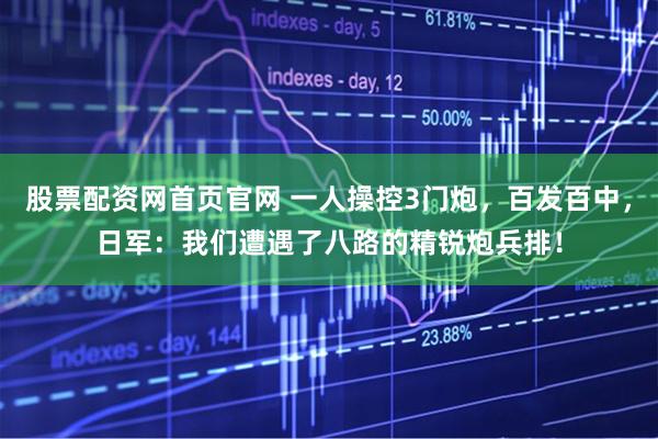 股票配资网首页官网 一人操控3门炮，百发百中，日军：我们遭遇了八路的精锐炮兵排！
