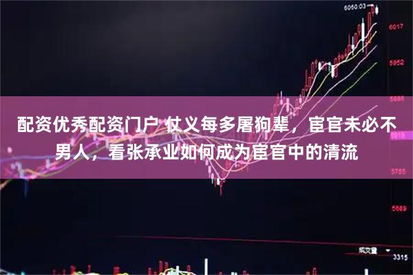 配资优秀配资门户 仗义每多屠狗辈，宦官未必不男人，看张承业如何成为宦官中的清流