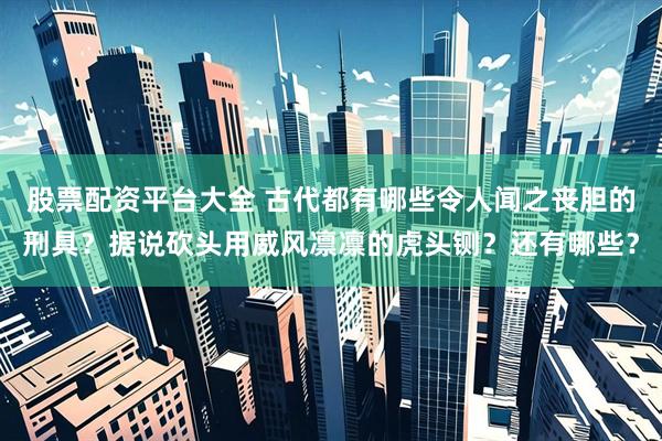股票配资平台大全 古代都有哪些令人闻之丧胆的刑具？据说砍头用威风凛凛的虎头铡？还有哪些？