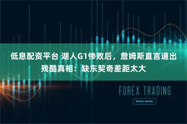 低息配资平台 湖人G1惨败后，詹姆斯直言道出残酷真相：缺东契奇差距太大