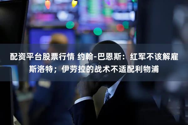 配资平台股票行情 约翰-巴恩斯：红军不该解雇斯洛特；伊劳拉的战术不适配利物浦