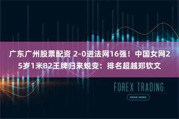 广东广州股票配资 2-0进法网16强！中国女网25岁1米82王牌归来蜕变：排名超越郑钦文