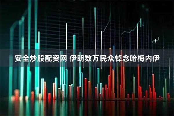 安全炒股配资网 伊朗数万民众悼念哈梅内伊