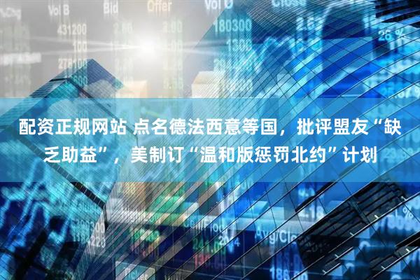 配资正规网站 点名德法西意等国,批评盟友“缺乏助益”,美制订“温和版惩罚北约”计划