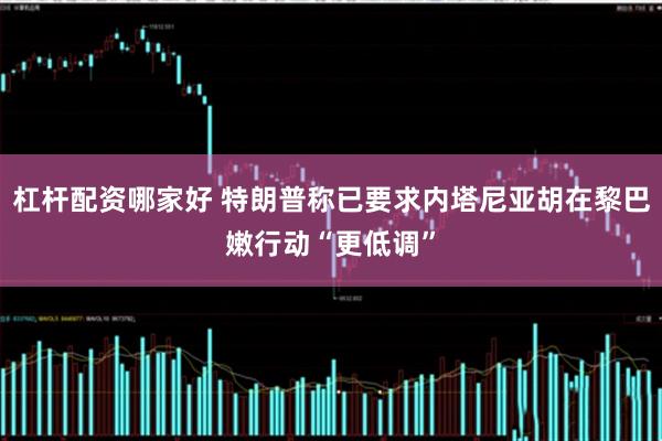 杠杆配资哪家好 特朗普称已要求内塔尼亚胡在黎巴嫩行动“更低调”