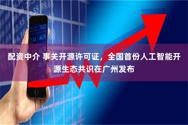 配资中介 事关开源许可证，全国首份人工智能开源生态共识在广州发布