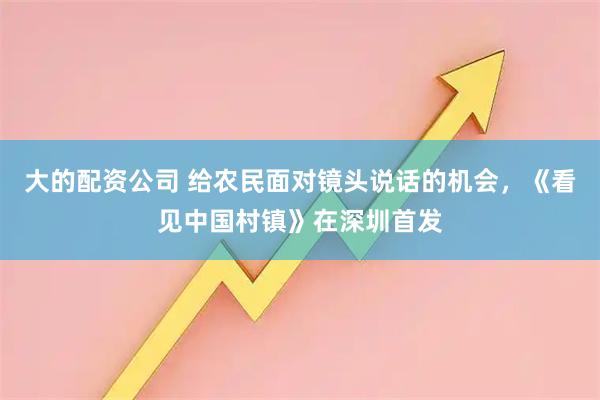 大的配资公司 给农民面对镜头说话的机会，《看见中国村镇》在深圳首发