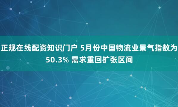 正规在线配资知识门户 5月份中国物流业景气指数为50.3% 需求重回扩张区间