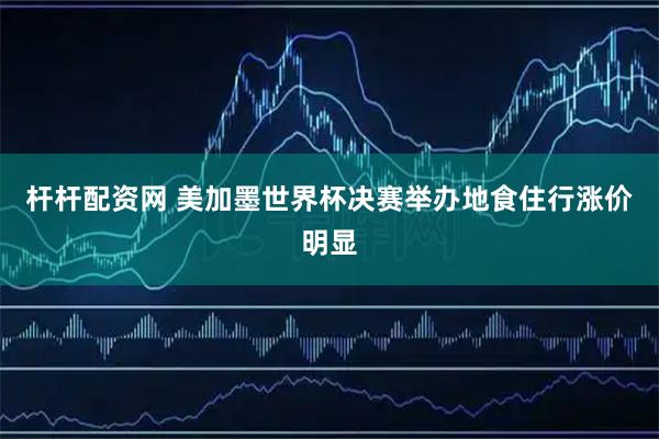 杆杆配资网 美加墨世界杯决赛举办地食住行涨价明显