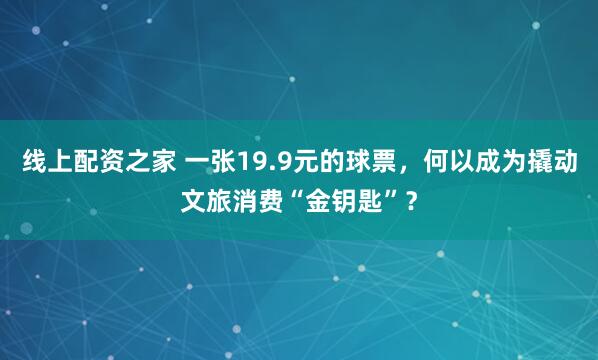 线上配资之家 一张19.9元的球票，何以成为撬动文旅消费“金钥匙”？