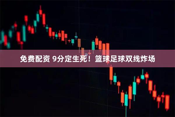 免费配资 9分定生死！篮球足球双线炸场