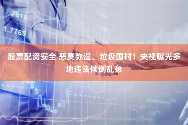 股票配资安全 恶臭弥漫、垃圾围村！央视曝光多地违法倾倒乱象