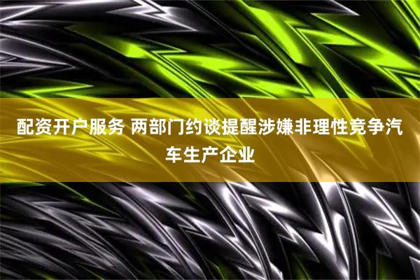 配资开户服务 两部门约谈提醒涉嫌非理性竞争汽车生产企业