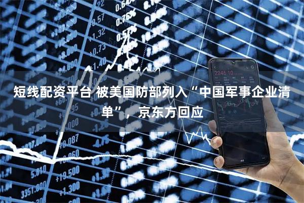 短线配资平台 被美国防部列入“中国军事企业清单”，京东方回应