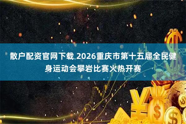 散户配资官网下载 2026重庆市第十五届全民健身运动会攀岩比赛火热开赛