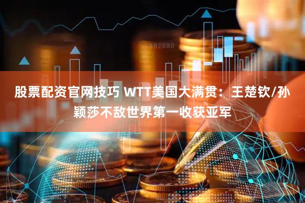 股票配资官网技巧 WTT美国大满贯：王楚钦/孙颖莎不敌世界第一收获亚军